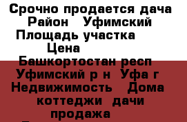 Срочно продается дача › Район ­ Уфимский › Площадь участка ­ 6 › Цена ­ 50 000 - Башкортостан респ., Уфимский р-н, Уфа г. Недвижимость » Дома, коттеджи, дачи продажа   . Башкортостан респ.